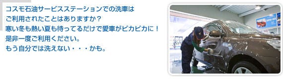 コスモ石油サービスステーションでの洗車はご利用されたことはありますか?寒い冬も熱い夏も待ってるだけで愛車がピカピカに!是非一度ご利用ください。もう自分では洗えない・・・かも。