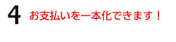 4.お支払いを一本化できます！