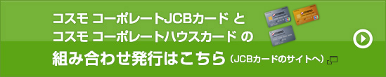 コスモ コーポレートJCBカードとコスモ コーポレートハウスカードの組み合わせ発行はこちら